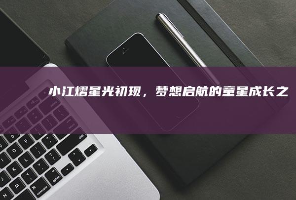 小江熠：星光初现，梦想启航的童星成长之旅