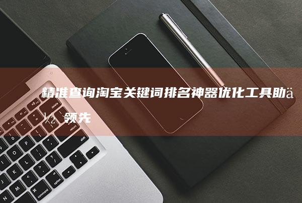 精准查询淘宝关键词排名神器：优化工具助你领先一步